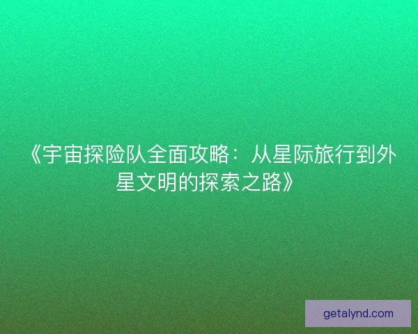 《宇宙探险队全面攻略：从星际旅行到外星文明的探索之路》