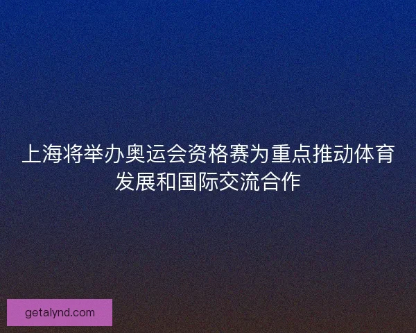 上海将举办奥运会资格赛为重点推动体育发展和国际交流合作