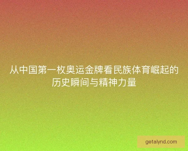 从中国第一枚奥运金牌看民族体育崛起的历史瞬间与精神力量